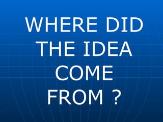 WHERE DID THE IDEA COME FROM ? 