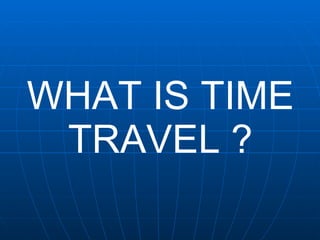 WHAT IS TIME TRAVEL ? 
