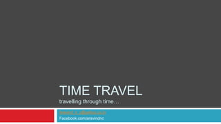 TIME TRAVEL
travelling through time…
Aravind_n_c@yahoo.co.in
Facebook.com/aravindnc
 