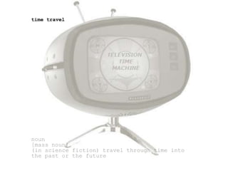 time travel

noun
[mass noun]
(in science fiction) travel through time into
the past or the future

 