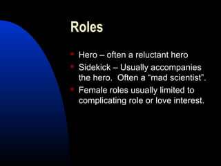 Roles
 Hero – often a reluctant hero
 Sidekick – Usually accompanies
the hero. Often a “mad scientist”.
 Female roles usually limited to
complicating role or love interest.
 