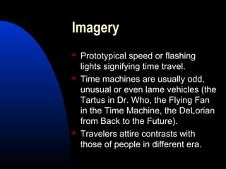 Imagery
 Prototypical speed or flashing
lights signifying time travel.
 Time machines are usually odd,
unusual or even lame vehicles (the
Tartus in Dr. Who, the Flying Fan
in the Time Machine, the DeLorian
from Back to the Future).
 Travelers attire contrasts with
those of people in different era.
 
