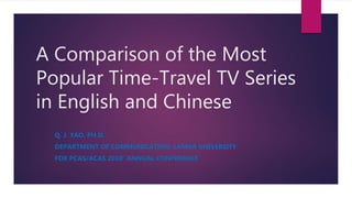 A Comparison of the Most
Popular Time-Travel TV Series
in English and Chinese
Q. J. YAO, PH.D.
DEPARTMENT OF COMMUNICATION, LAMAR UNIVERSITY
FOR PCAS/ACAS 2018’ ANNUAL CONFERENCE
 