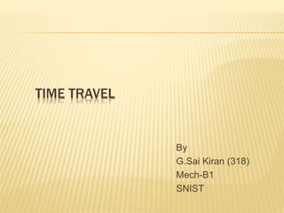 TIME TRAVEL
By
G.Sai Kiran (318)
Mech-B1
SNIST
 