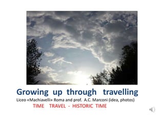 Growing up through travelling 
Liceo «Machiavelli» Roma and prof. A.C. Marconi (idea, photos) 
TIME TRAVEL - HISTORIC TIME 
 