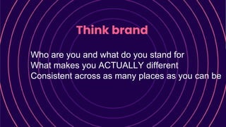 Think brand
Who are you and what do you stand for
What makes you ACTUALLY different
Consistent across as many places as you can be
 