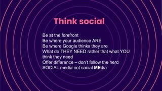 Think social
Be at the forefront
Be where your audience ARE
Be where Google thinks they are
What do THEY NEED rather that what YOU
think they need
Offer difference – don’t follow the herd
SOCIAL media not social MEdia
 