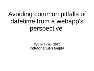 Avoiding common pitfalls of
datetime from a webapp's
perspective
PyCon India - 2015
Indradhanush Gupta
 