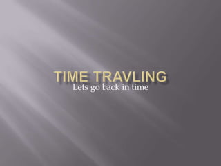 Time travling Lets go back in time 