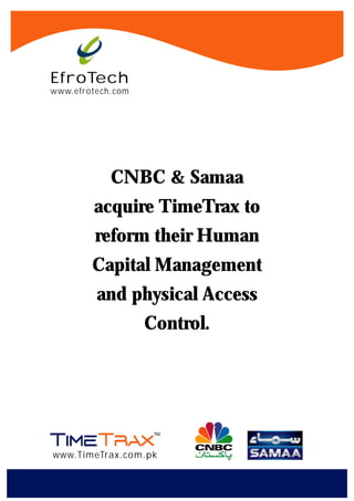 EfroTech
www.efrotech.com




            CNBC & Samaa
        acquire TimeTrax to
         reform their Human
        Capital Management
         and physical Access
                   Control.




www.TimeTrax.com.pk
 