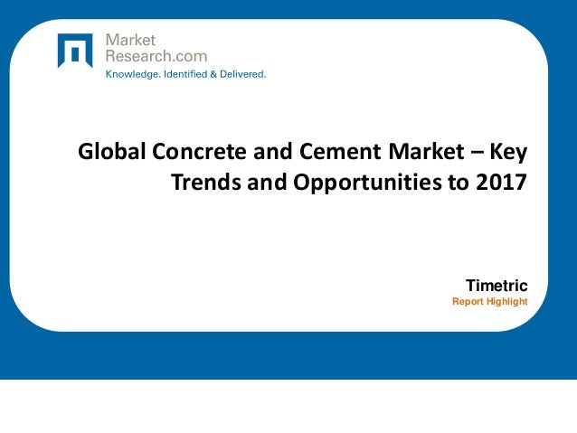 Global Concrete and Cement Market – Key
Trends and Opportunities to 2017
Timetric
Report Highlight
 