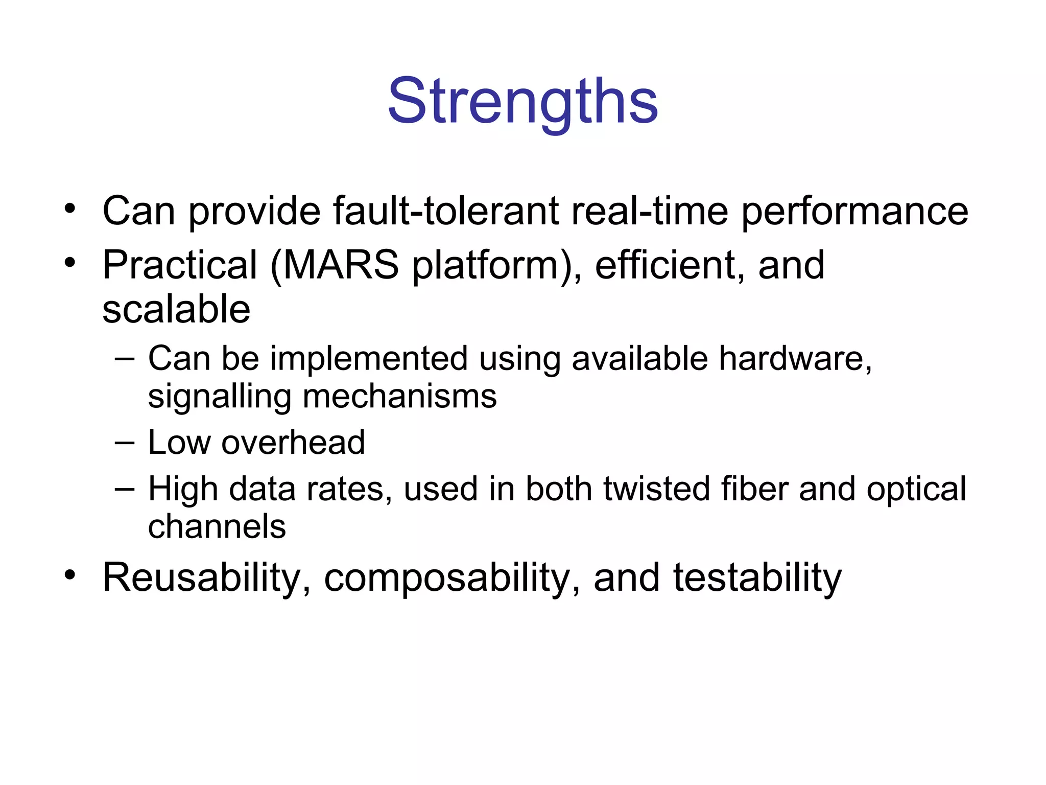 Strengths
• Can provide fault-tolerant real-time performance
• Practical (MARS platform), efficient, and
  scalable
   – Can be implemented using available hardware,
     signalling mechanisms
   – Low overhead
   – High data rates, used in both twisted fiber and optical
     channels
• Reusability, composability, and testability
 