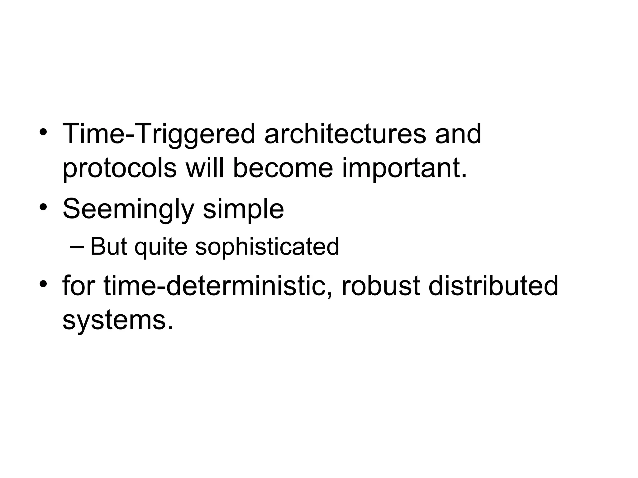 • Time-Triggered architectures and
  protocols will become important.
• Seemingly simple
  – But quite sophisticated
• for time-deterministic, robust distributed
  systems.
 