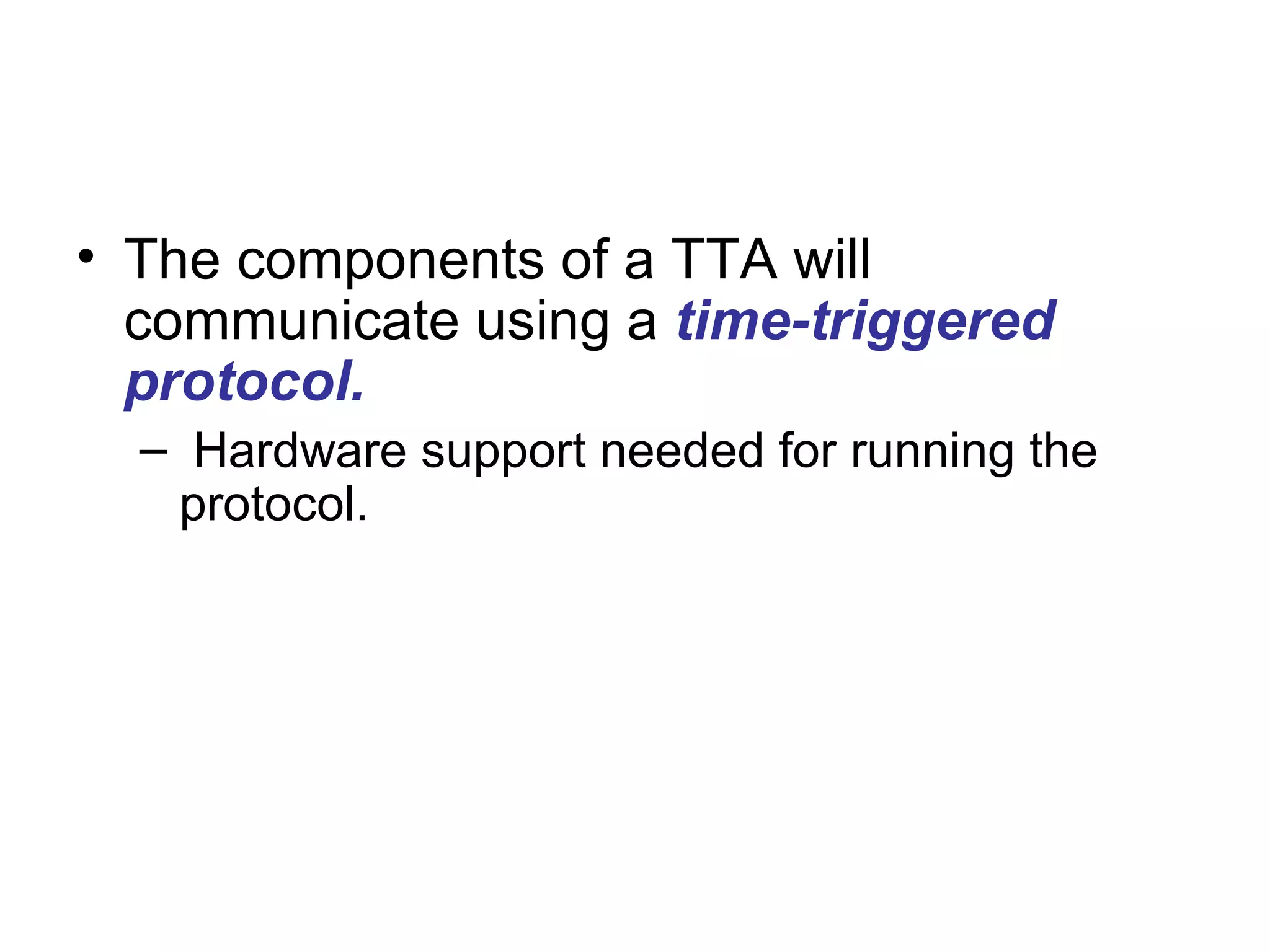 • The components of a TTA will
  communicate using a time-triggered
  protocol.
  – Hardware support needed for running the
   protocol.
 