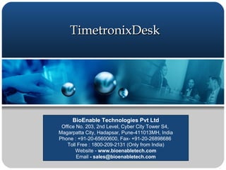 TimetronixDesk BioEnable Technologies Pvt Ltd Office No. 203, 2nd Level, Cyber City Tower S4,  Magarpatta City, Hadapsar, Pune-411013MH, India Phone : +91-20-65600600, Fax- +91-20-26898686  Toll Free : 1800-209-2131 (Only from India) Website -  www.bioenabletech.com Email  - sales@bioenabletech.com 