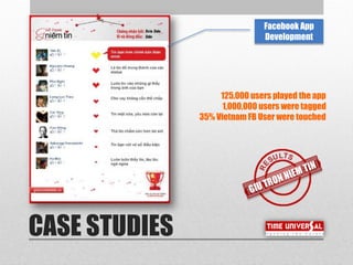 CASE STUDIES
Facebook App
Development
125,000 users played the app
1,000,000 users were tagged
35% Vietnam FB User were touched
 