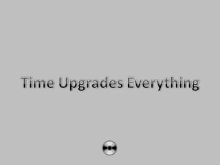 Time upgrades everything