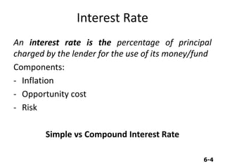6-4
Interest Rate
An interest rate is the percentage of principal
charged by the lender for the use of its money/fund
Components:
- Inflation
- Opportunity cost
- Risk
Simple vs Compound Interest Rate
 