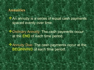 Annuities
 An annuity is a series of equal cash payments
  spaced evenly over time.

 Ordinary Annuity: The cash payments occur
  at the END of each time period.

 Annuity Due: The cash payments occur at the
  BEGINNING of each time period.
 