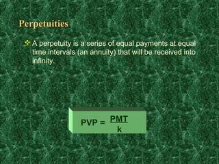 Perpetuities
  A perpetuity is a series of equal payments at equal
   time intervals (an annuity) that will be received into
   infinity.




                   PVP = PMT
                          k
 