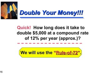 We will use the  “ Rule-of-72 ” . Double Your Money!!! Quick!  How long does it take to double $5,000 at a compound rate of 12% per year (approx.)? 