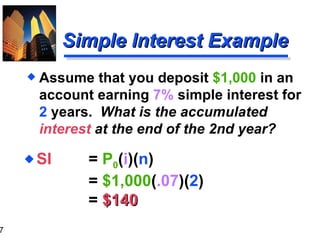 SI  =  P 0 ( i )( n ) =  $1,000 ( .07 )( 2 ) =  $140 Simple Interest Example Assume that you deposit  $1,000  in an account earning  7%  simple interest for  2  years.  What is the accumulated  interest  at the end of the 2nd year? 