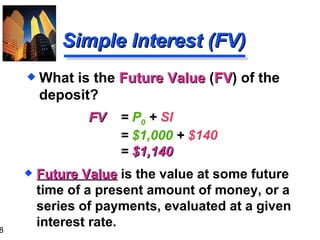 FV   =  P 0  +  SI  =  $1,000   +  $140 =   $1,140 Future Value   is the value at some future time of a present amount of money, or a series of payments, evaluated at a given interest rate. Simple Interest (FV) What is the  Future Value  ( FV ) of the deposit? 
