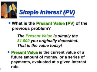 The  Present Value  is simply the  $1,000  you originally deposited.  That is the value today! Present Value   is the current value of a future amount of money, or a series of payments, evaluated at a given interest rate. Simple Interest (PV) What is the  Present Value  ( PV ) of the previous problem? 