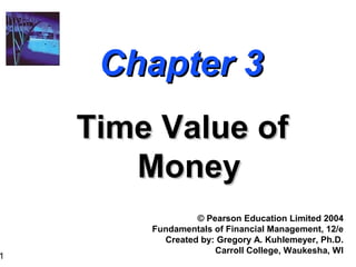 1
Chapter 3Chapter 3
Time Value ofTime Value of
MoneyMoney
© Pearson Education Limited 2004
Fundamentals of Financial Management, 12/e
Created by: Gregory A. Kuhlemeyer, Ph.D.
Carroll College, Waukesha, WI
 