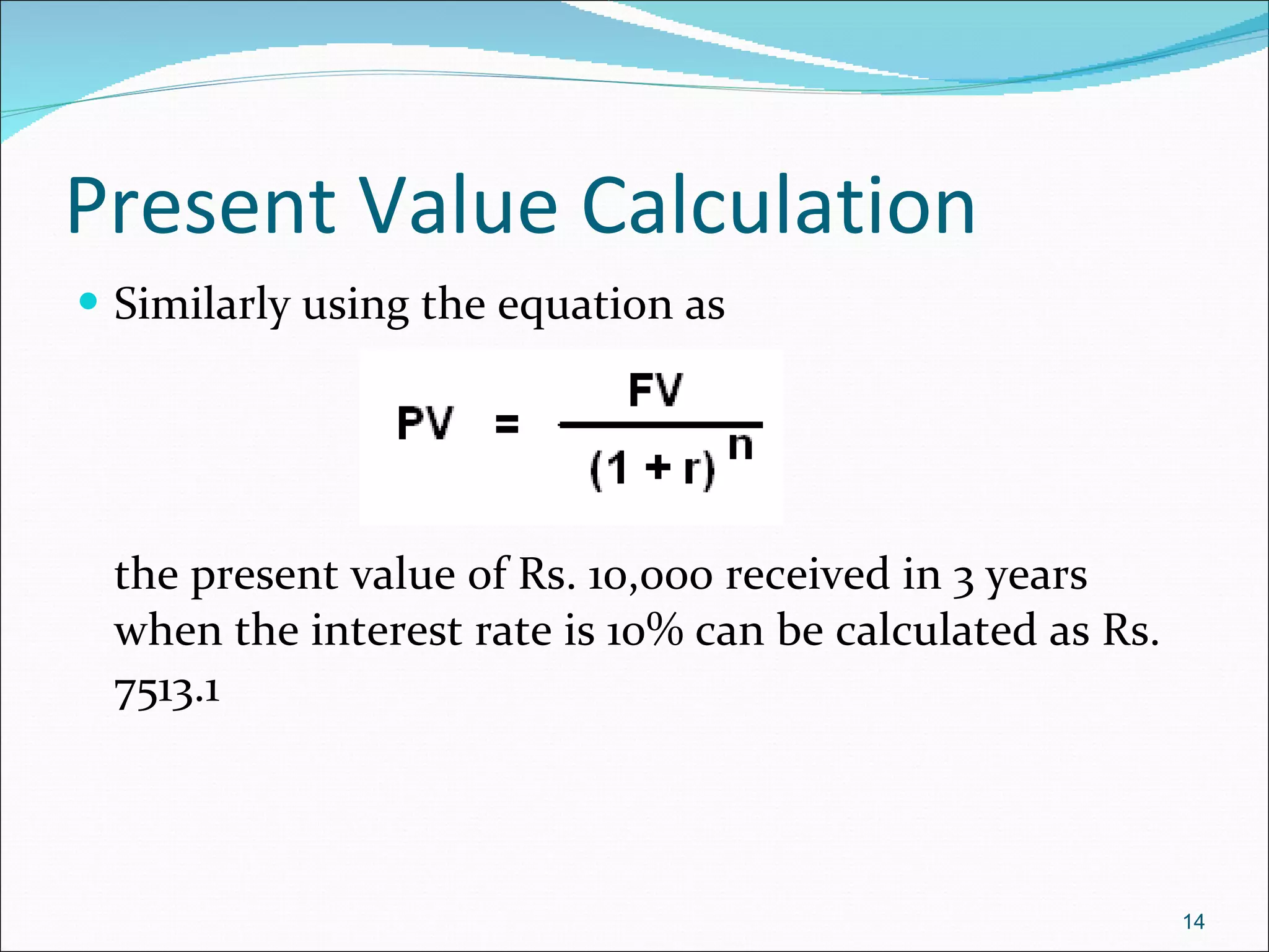 Present Value Calculation Similarly using the equation as the present value of Rs. 10,000 received in 3 years when the interest rate is 10% can be calculated as Rs. 7513.1 