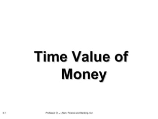 Time Value of
         Money

3-1    Professor Dr. J. Alam, Finance and Banking, CU
 