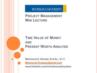 Project ManagementMini LectureTime Value of MoneyandPresent Worth Analysis Mahmoud S. Ahmed, B.A.Sc., E.I.T. Mahmoud.Chaaban@gmail.com www.linkedin.com/in/mahmoudchaaban 
