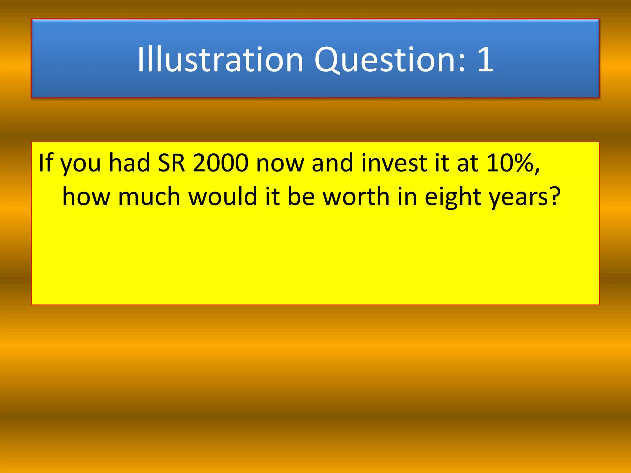Illustration Question: 1
If you had SR 2000 now and invest it at 10%,
how much would it be worth in eight years?
 
