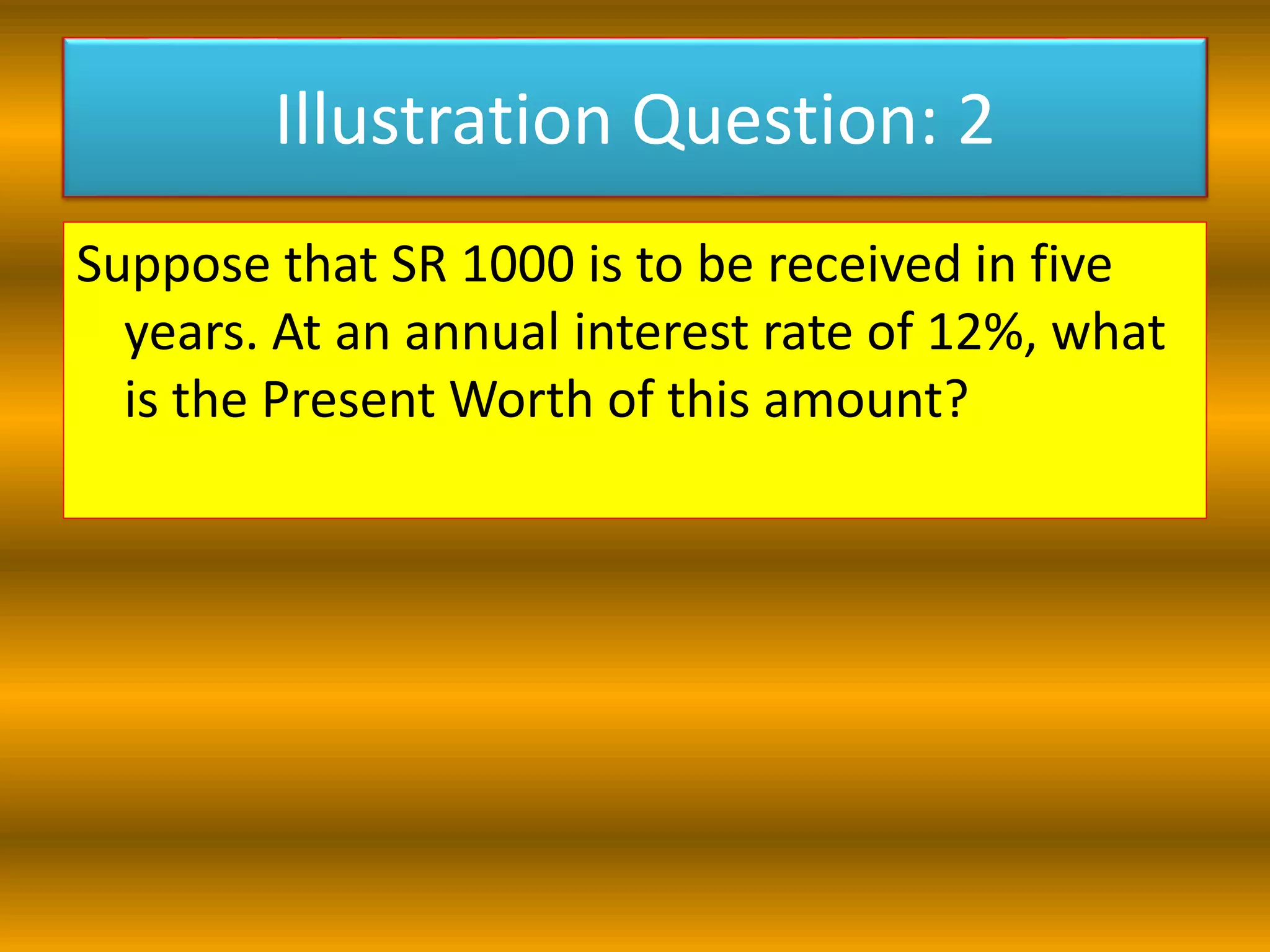 Illustration Question: 2
Suppose that SR 1000 is to be received in five
years. At an annual interest rate of 12%, what
is the Present Worth of this amount?
 