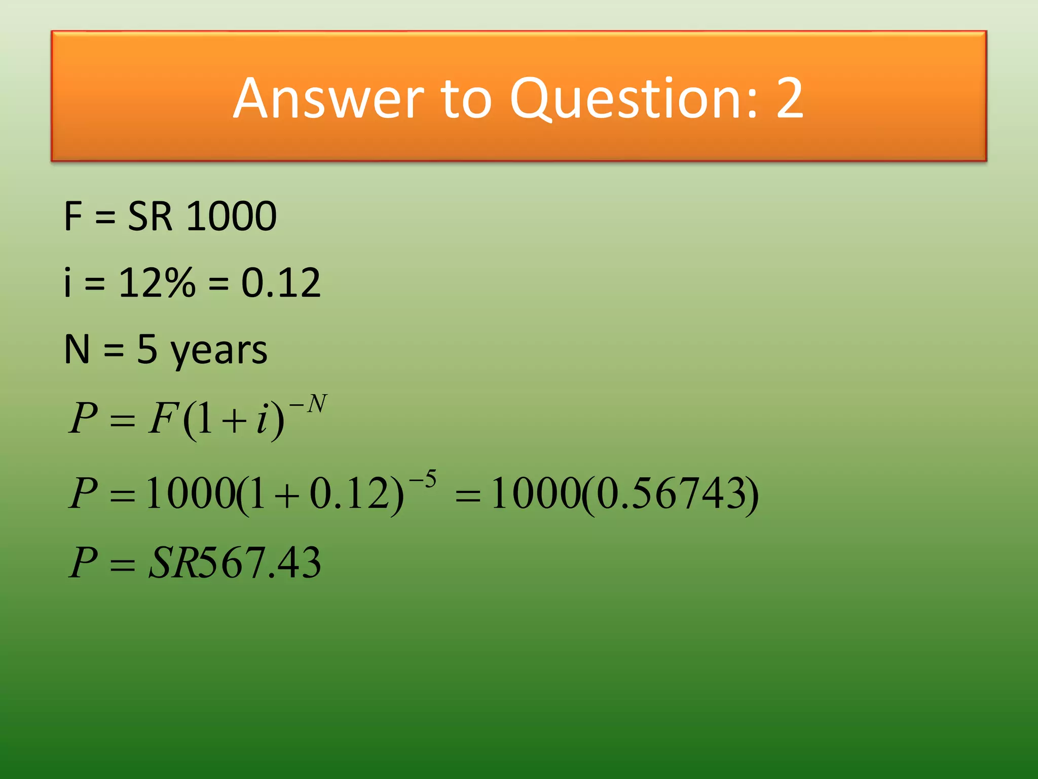 Answer to Question: 2
F = SR 1000
i = 12% = 0.12
N = 5 years
43.567
)56743.0(1000)12.01(1000
)1(
5
SRP
P
iFP N





 