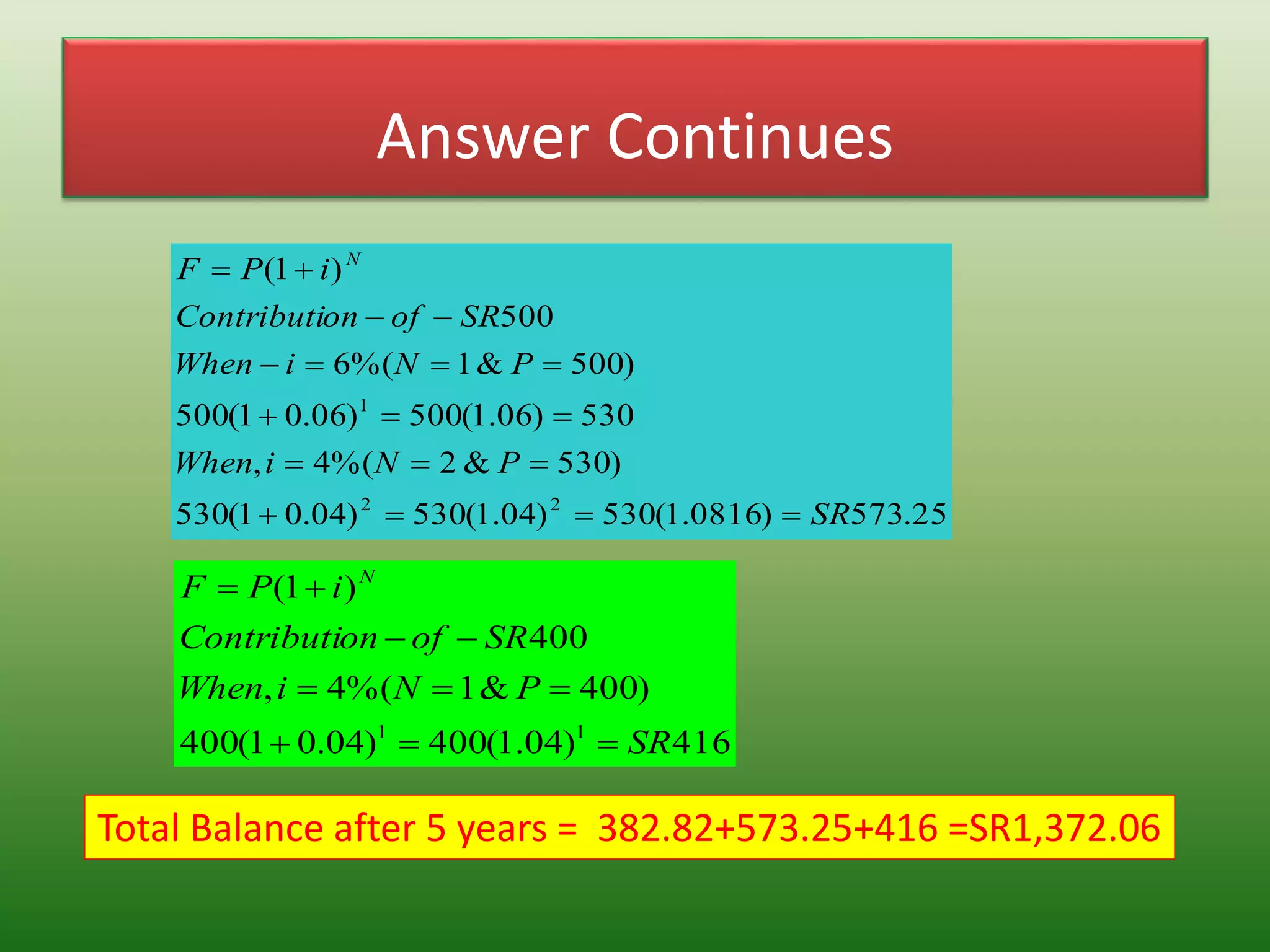 Answer Continues
25.573)0816.1(530)04.1(530)04.01(530
)530&2%(4,
530)06.1(500)06.01(500
)500&1%(6
500
)1(
22
1
SR
PNiWhen
PNiWhen
SRofonContributi
iPF N






416)04.1(400)04.01(400
)400&1%(4,
400
)1(
11
SR
PNiWhen
SRofonContributi
iPF N




Total Balance after 5 years = 382.82+573.25+416 =SR1,372.06
 