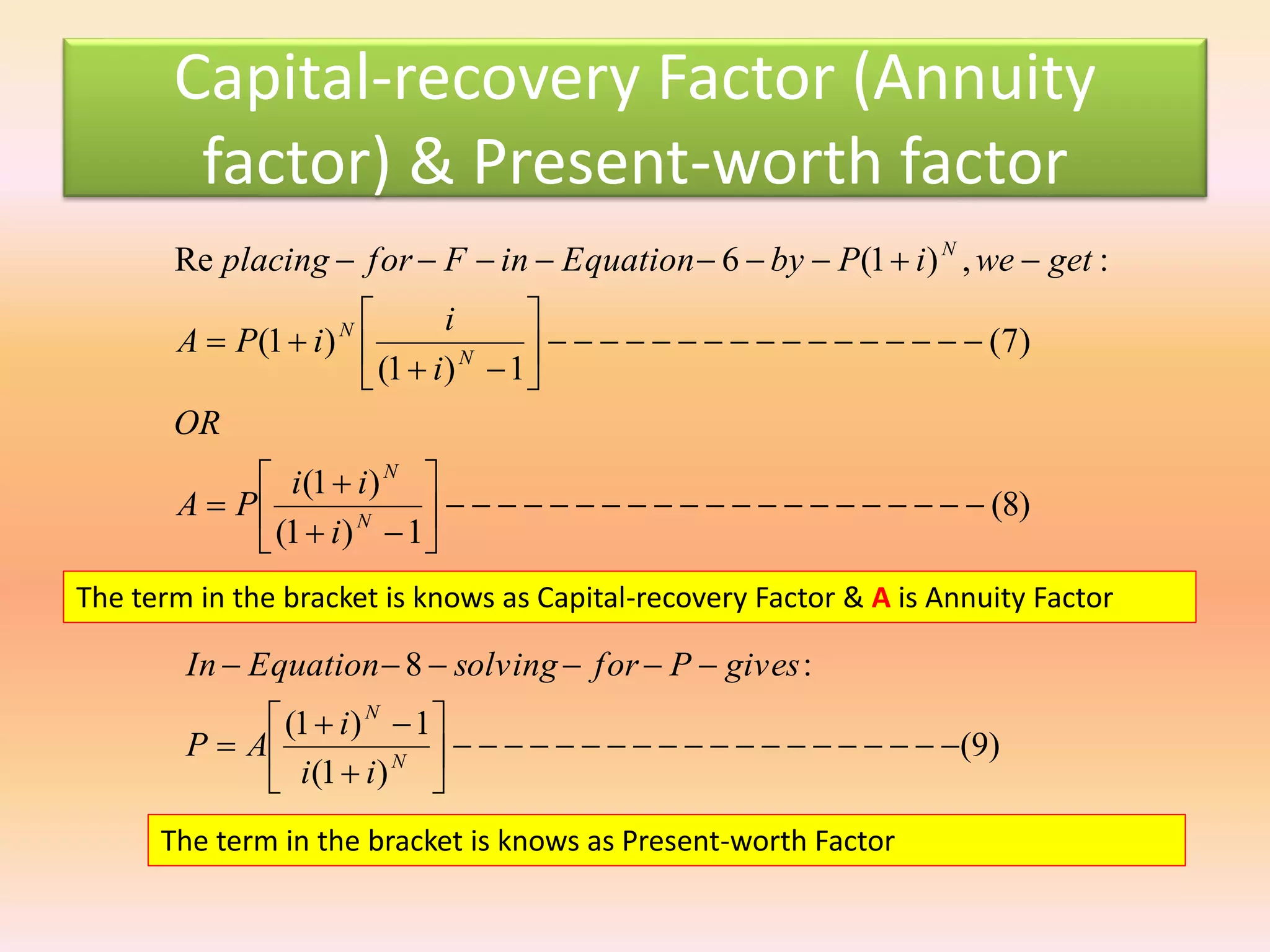 Capital-recovery Factor (Annuity
factor) & Present-worth factor
The term in the bracket is knows as Capital-recovery Factor & A is Annuity Factor
)8(
1)1(
)1(
)7(
1)1(
)1(
:,)1(6Re


















N
N
N
N
N
i
ii
PA
OR
i
i
iPA
getweiPbyEquationinFforplacing
)9(
)1(
1)1(
:8










N
N
ii
i
AP
givesPforsolvingEquationIn
The term in the bracket is knows as Present-worth Factor
 