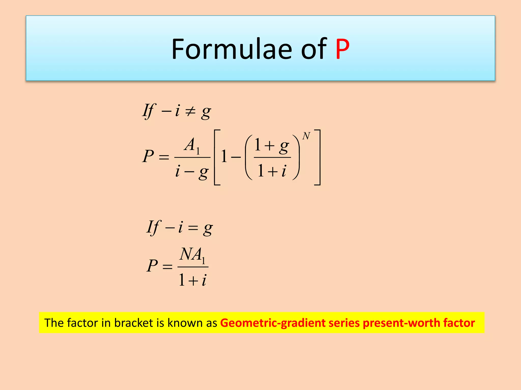 Formulae of P




















N
i
g
gi
A
P
giIf
1
1
11
i
NA
P
giIf



1
1
The factor in bracket is known as Geometric-gradient series present-worth factor
 