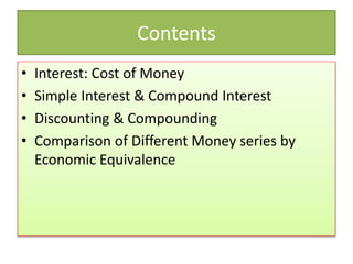 Contents
• Interest: Cost of Money
• Simple Interest & Compound Interest
• Discounting & Compounding
• Comparison of Different Money series by
Economic Equivalence
 