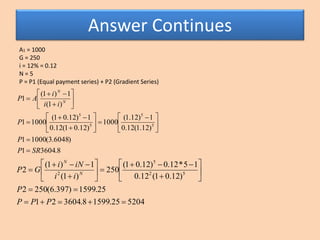 Answer Continues
A1 = 1000
G = 250
i = 12% = 0.12
N = 5
P = P1 (Equal payment series) + P2 (Gradient Series)
8.36041
)6048...