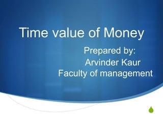 S
Time value of Money
Prepared by:
Arvinder Kaur
Faculty of management
 