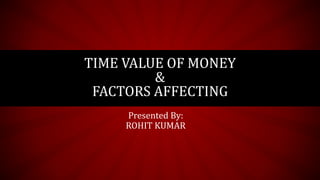 Presented By:
ROHIT KUMAR
TIME VALUE OF MONEY
&
FACTORS AFFECTING
 