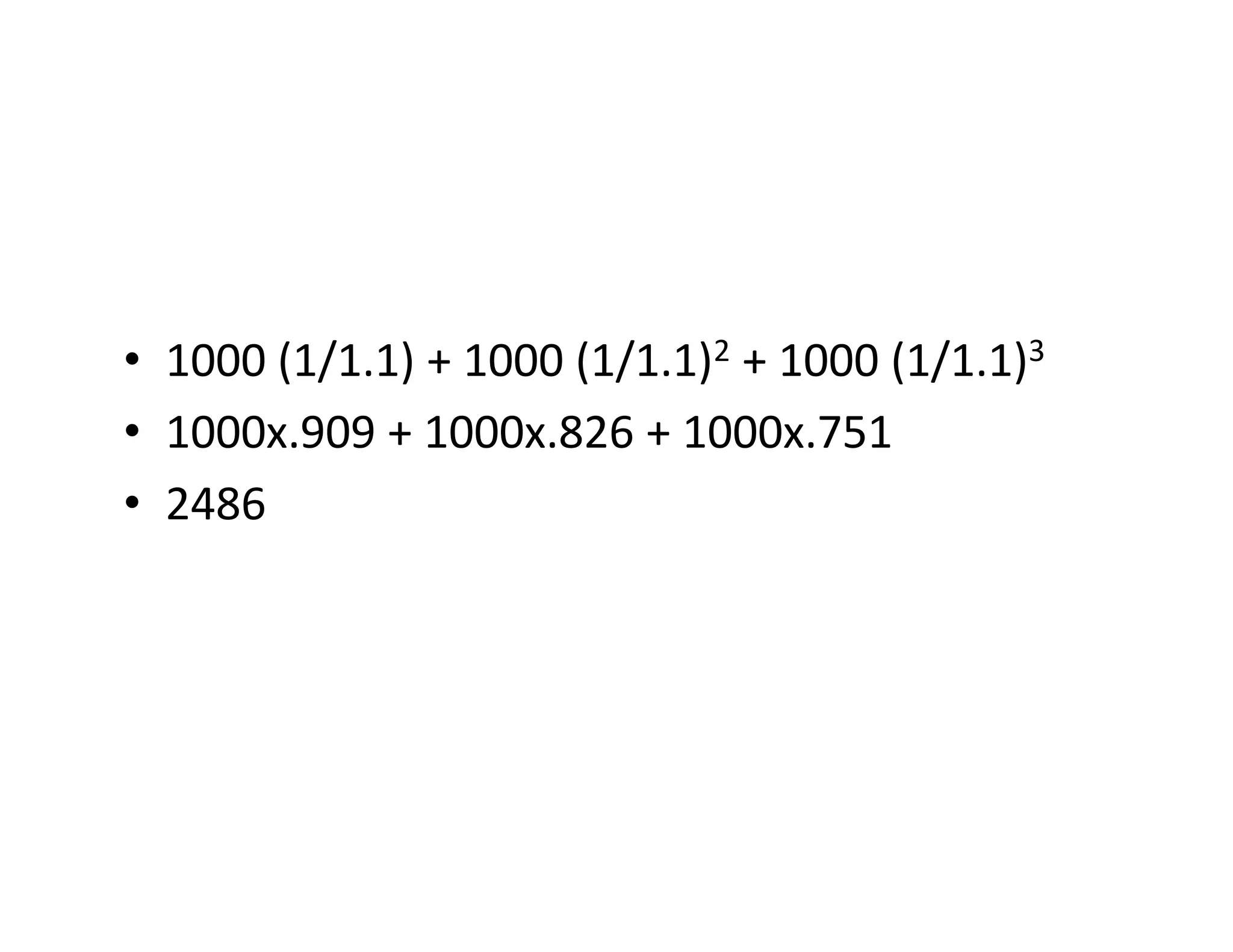 • 1000 (1/1.1) + 1000 (1/1.1)2 + 1000 (1/1.1)3
• 1000x.909 + 1000x.826 + 1000x.751
• 2486
• 1000 (1/1.1) + 1000 (1/1.1)2 + 1000 (1/1.1)3
• 1000x.909 + 1000x.826 + 1000x.751
• 2486
 