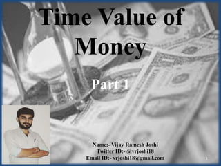 1
Time Value of
Money
Name:- Vijay Ramesh Joshi
Twitter ID:- @vrjoshi18
Email ID:- vrjoshi18@gmail.com
Part 1
 
