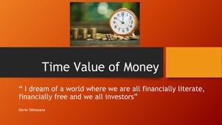 Time Value of Money
“ I dream of a world where we are all financially literate,
financially free and we all investors”
Davie Sikhosana
 