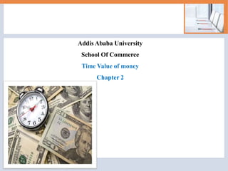 Addis Ababa University
School Of Commerce
Time Value of money
Chapter 2
 