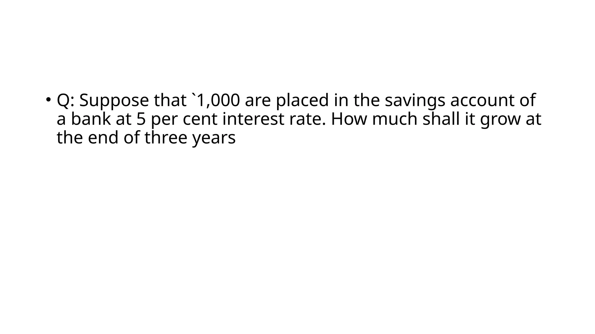 • Q: Suppose that `1,000 are placed in the savings account of
a bank at 5 per cent interest rate. How much shall it grow at
the end of three years
 