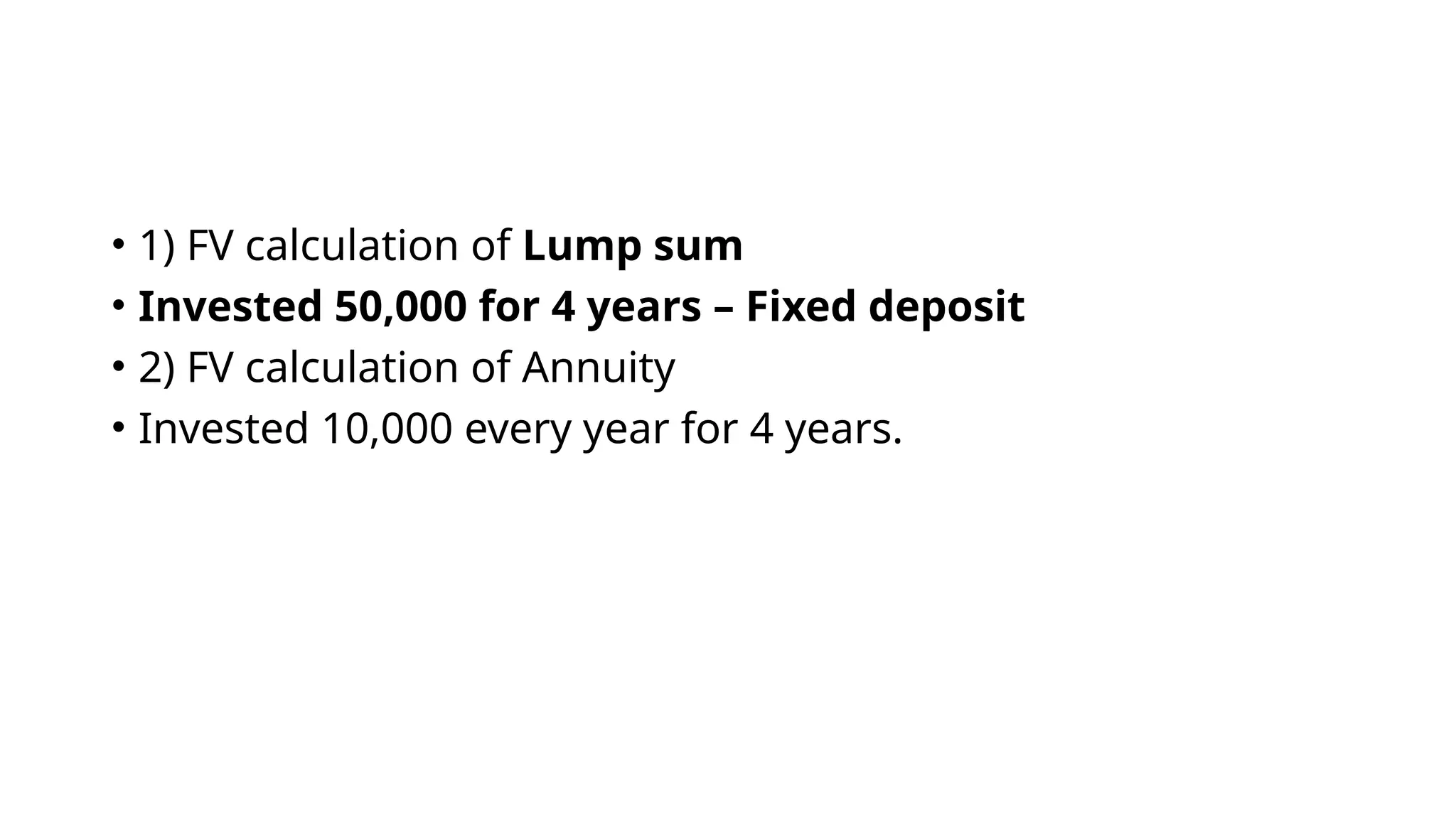 • 1) FV calculation of Lump sum
• Invested 50,000 for 4 years – Fixed deposit
• 2) FV calculation of Annuity
• Invested 10,000 every year for 4 years.
 