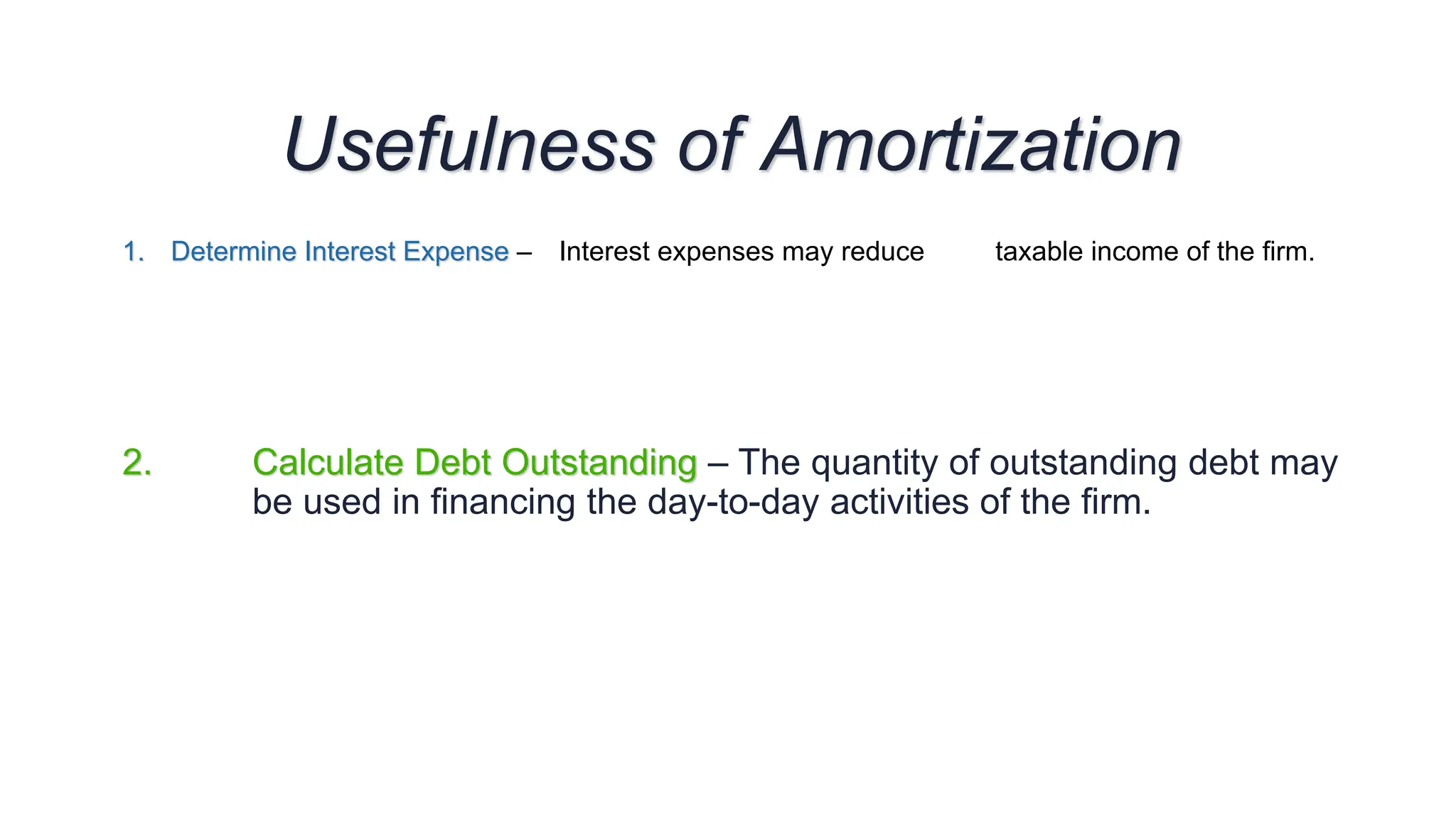 2. Calculate Debt Outstanding – The quantity of outstanding debt may
be used in financing the day-to-day activities of the firm.
1. Determine Interest Expense – Interest expenses may reduce taxable income of the firm.
Usefulness of Amortization
 