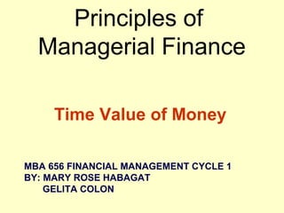 Principles of
Managerial Finance
Time Value of Money
MBA 656 FINANCIAL MANAGEMENT CYCLE 1
BY: MARY ROSE HABAGAT
GELITA COLON

 